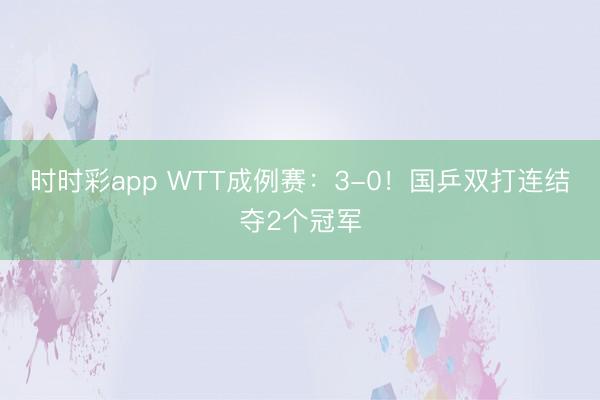 时时彩app WTT成例赛:3-0!国乒双打连结夺2个冠军