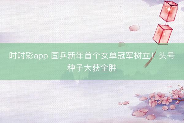 时时彩app 国乒新年首个女单冠军树立!头号种子大获全胜