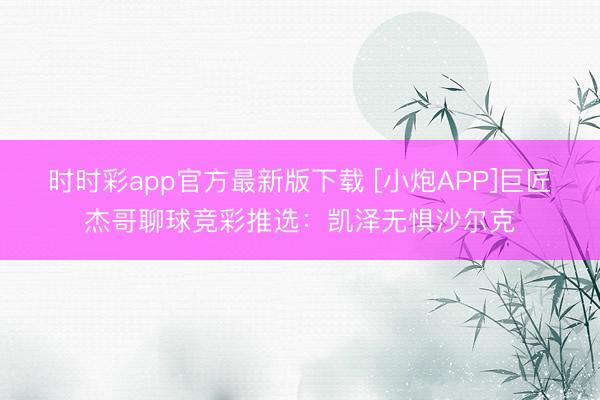 时时彩app官方最新版下载 [小炮APP]巨匠杰哥聊球竞彩推选：凯泽无惧沙尔克