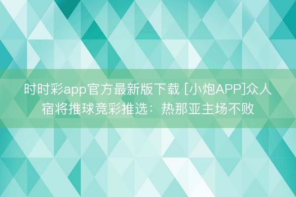 时时彩app官方最新版下载 [小炮APP]众人宿将推球竞彩推选：热那亚主场不败