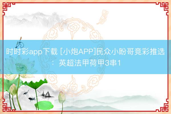时时彩app下载 [小炮APP]民众小盼哥竞彩推选：英超法甲荷甲3串1