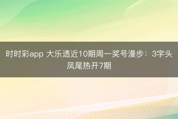 时时彩app 大乐透近10期周一奖号漫步：3字头凤尾热开7期