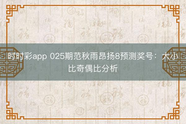 时时彩app 025期范秋雨昂扬8预测奖号:大小比奇偶比分析