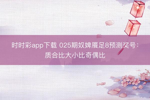 时时彩app下载 025期奴婢餍足8预测奖号:质合比大小比奇偶比