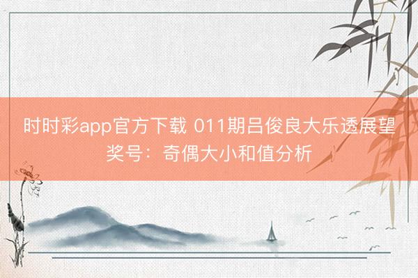 时时彩app官方下载 011期吕俊良大乐透展望奖号：奇偶大小和值分析