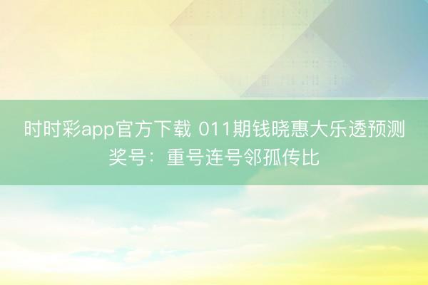 时时彩app官方下载 011期钱晓惠大乐透预测奖号:重号连号邻孤传比