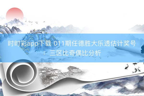 时时彩app下载 011期任德胜大乐透估计奖号:三区比奇偶比分析