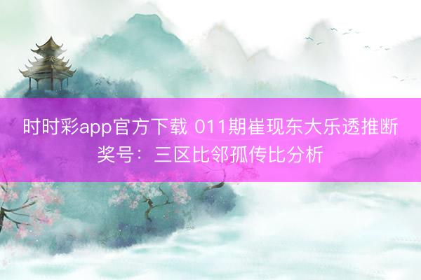 时时彩app官方下载 011期崔现东大乐透推断奖号:三区比邻孤传比分析