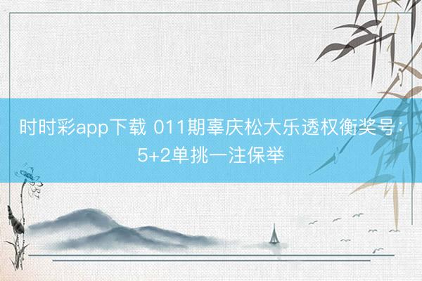 时时彩app下载 011期辜庆松大乐透权衡奖号:5+2单挑一注保举