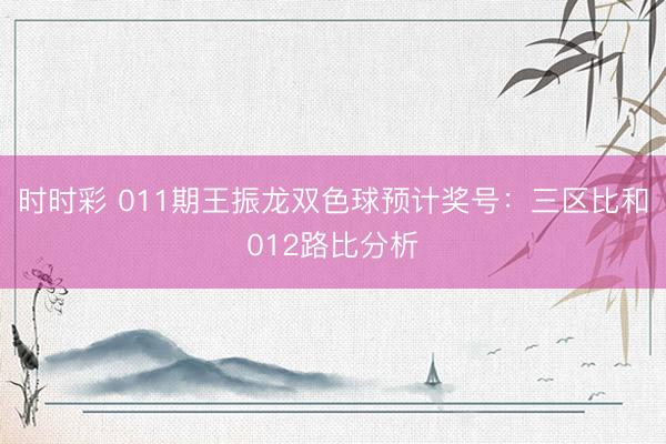 时时彩 011期王振龙双色球预计奖号:三区比和012路比分析