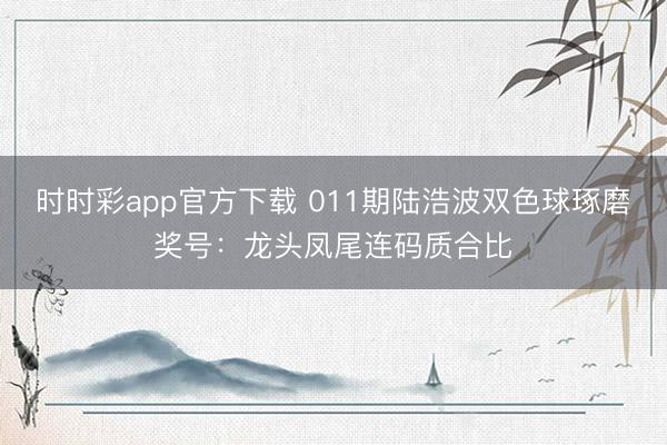 时时彩app官方下载 011期陆浩波双色球琢磨奖号:龙头凤尾连码质合比