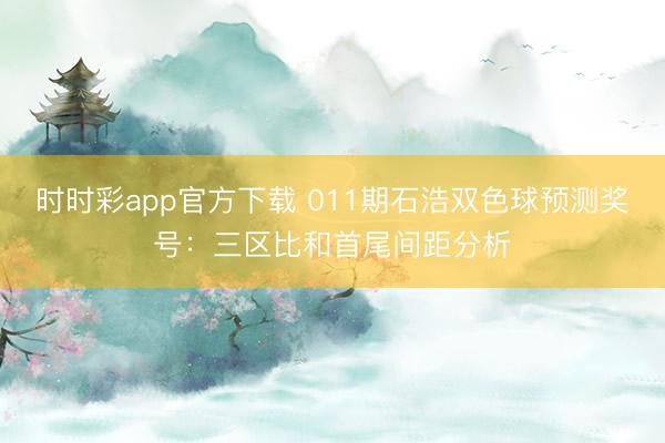 时时彩app官方下载 011期石浩双色球预测奖号:三区比和首尾间距分析