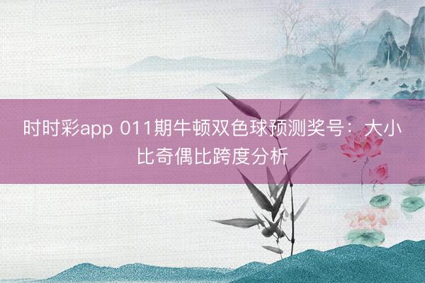 时时彩app 011期牛顿双色球预测奖号:大小比奇偶比跨度分析