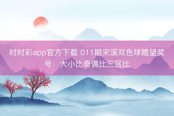 时时彩app官方下载 011期宋溪双色球瞻望奖号:大小比奇偶比三区比