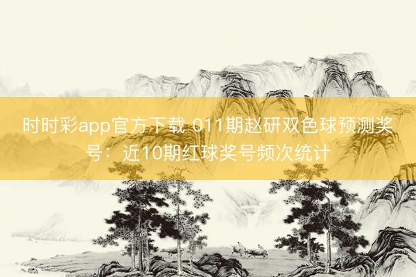 时时彩app官方下载 011期赵研双色球预测奖号:近10期红球奖号频次统计
