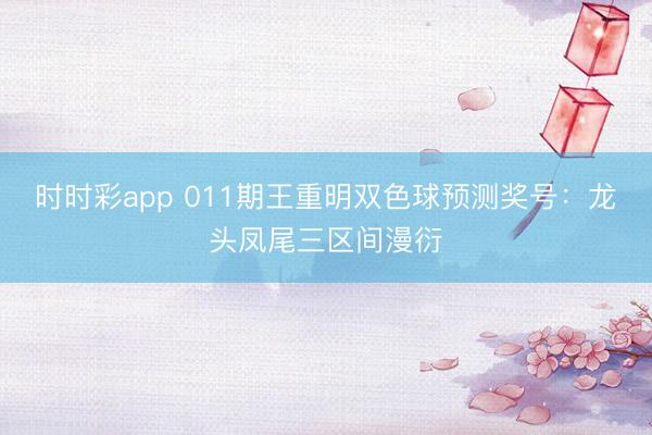 时时彩app 011期王重明双色球预测奖号:龙头凤尾三区间漫衍