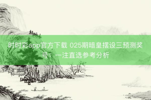 时时彩app官方下载 025期暗皇摆设三预测奖号：一注直选参考分析