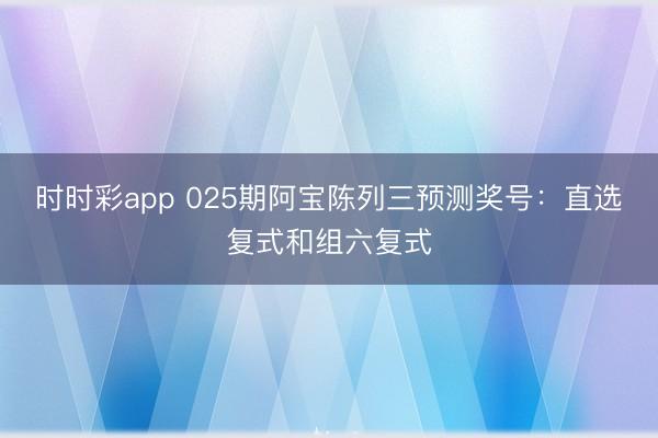 时时彩app 025期阿宝陈列三预测奖号:直选复式和组六复式