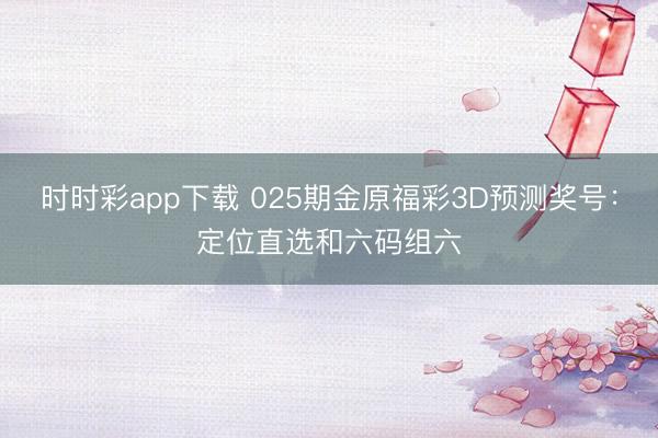 时时彩app下载 025期金原福彩3D预测奖号：定位直选和六码组六