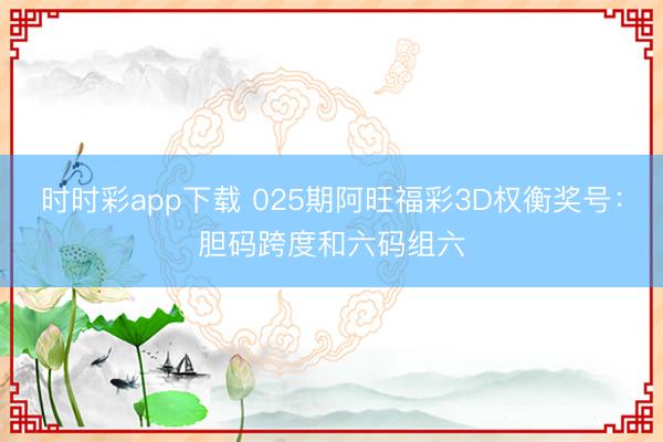 时时彩app下载 025期阿旺福彩3D权衡奖号：胆码跨度和六码组六