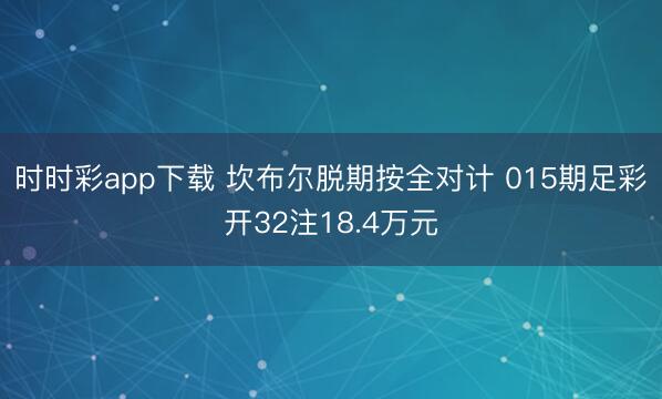 时时彩app下载 坎布尔脱期按全对计 015期足彩开32注18.4万元