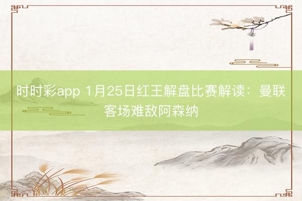 时时彩app 1月25日红王解盘比赛解读:曼联客场难敌阿森纳