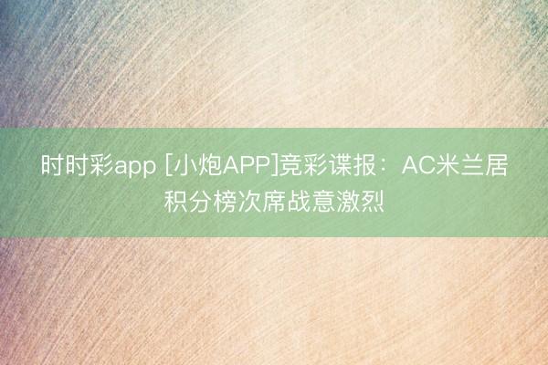 时时彩app [小炮APP]竞彩谍报：AC米兰居积分榜次席战意激烈