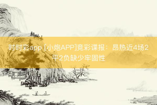 时时彩app [小炮APP]竞彩谍报：昂热近4场2平2负缺少牢固性