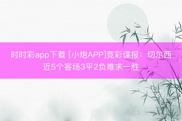 时时彩app下载 [小炮APP]竞彩谍报：切尔西近5个客场3平2负难求一胜