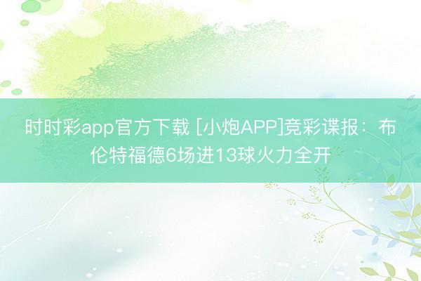时时彩app官方下载 [小炮APP]竞彩谍报：布伦特福德6场进13球火力全开