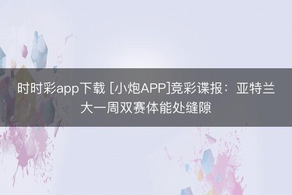 时时彩app下载 [小炮APP]竞彩谍报：亚特兰大一周双赛体能处缝隙