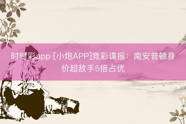 时时彩app [小炮APP]竞彩谍报：南安普顿身价超敌手5倍占优