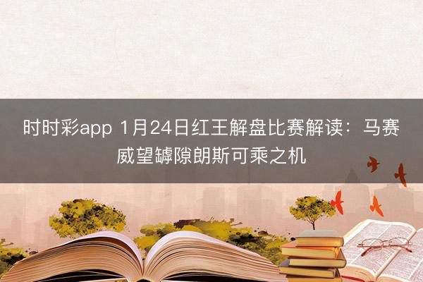 时时彩app 1月24日红王解盘比赛解读:马赛威望罅隙朗斯可乘之机