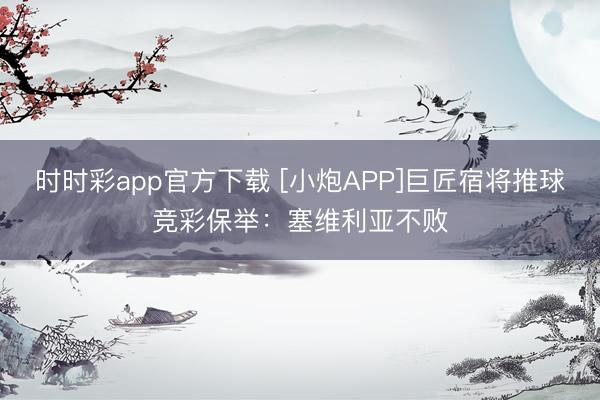 时时彩app官方下载 [小炮APP]巨匠宿将推球竞彩保举：塞维利亚不败