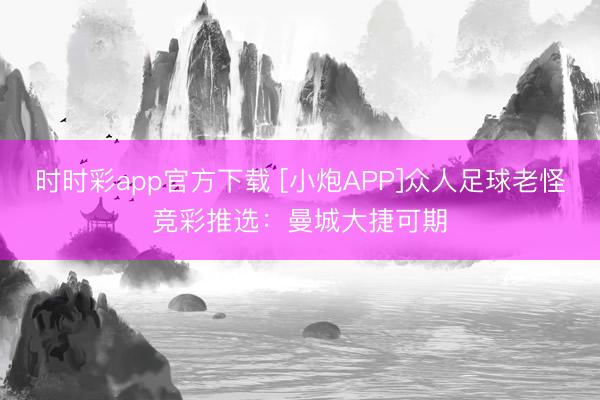 时时彩app官方下载 [小炮APP]众人足球老怪竞彩推选：曼城大捷可期