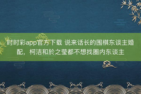 时时彩app官方下载 说来话长的围棋东谈主婚配，柯洁和於之莹都不想找圈内东谈主