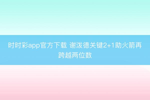 时时彩app官方下载 谢泼德关键2+1助火箭再跨越两位数