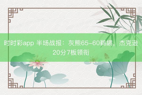 时时彩app 半场战报:灰熊65-60鹈鹕,杰克逊20分7板领衔