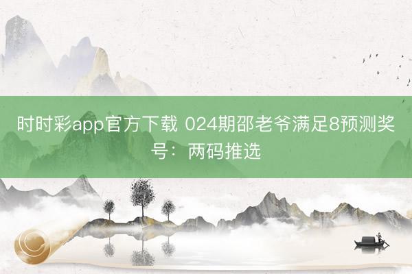 时时彩app官方下载 024期邵老爷满足8预测奖号:两码推选