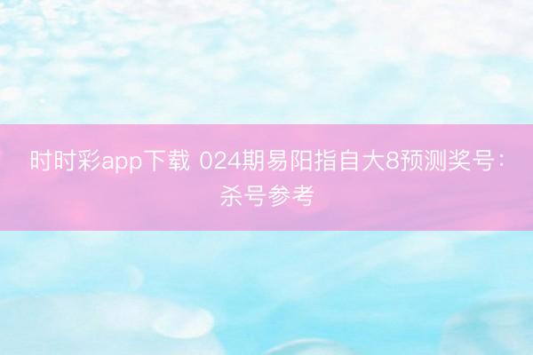 时时彩app下载 024期易阳指自大8预测奖号:杀号参考