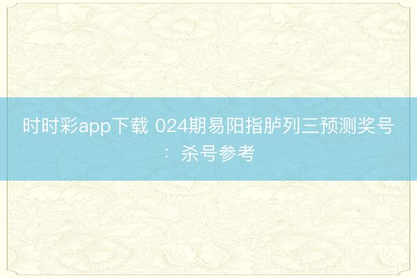 时时彩app下载 024期易阳指胪列三预测奖号:杀号参考