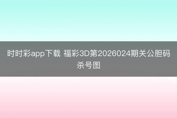 时时彩app下载 福彩3D第2026024期关公胆码杀号图
