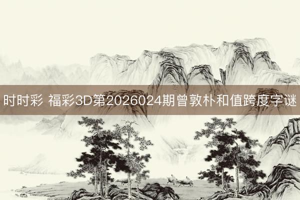时时彩 福彩3D第2026024期曾敦朴和值跨度字谜