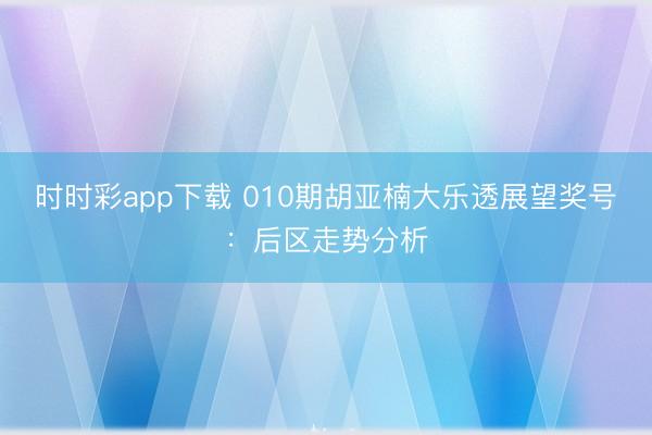 时时彩app下载 010期胡亚楠大乐透展望奖号:后区走势分析