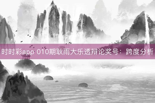 时时彩app 010期耿雨大乐透辩论奖号：跨度分析