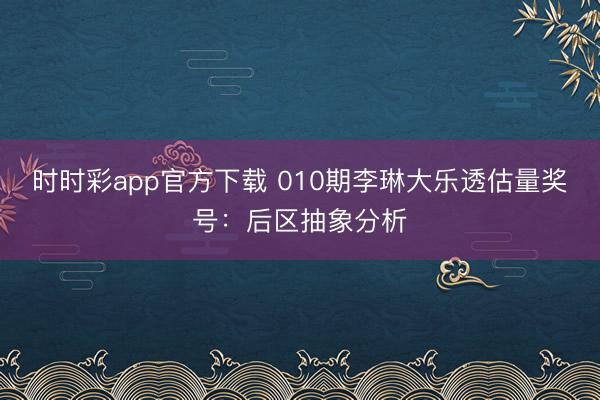 时时彩app官方下载 010期李琳大乐透估量奖号:后区抽象分析