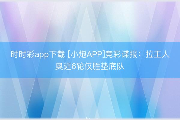 时时彩app下载 [小炮APP]竞彩谍报：拉王人奥近6轮仅胜垫底队
