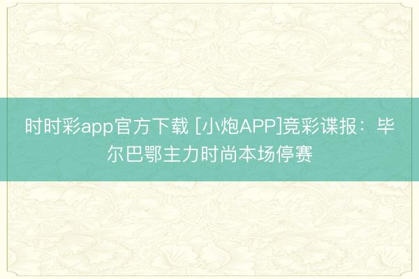 时时彩app官方下载 [小炮APP]竞彩谍报：毕尔巴鄂主力时尚本场停赛