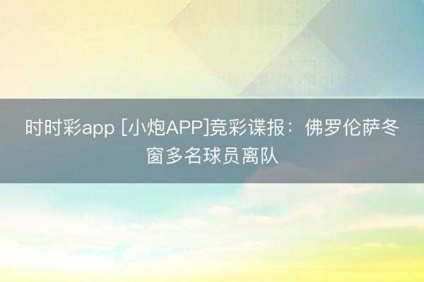 时时彩app [小炮APP]竞彩谍报：佛罗伦萨冬窗多名球员离队