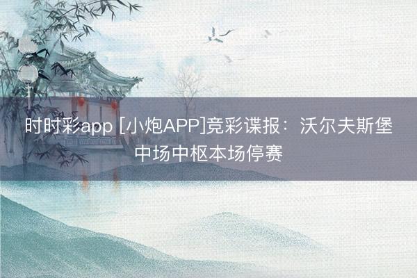 时时彩app [小炮APP]竞彩谍报：沃尔夫斯堡中场中枢本场停赛